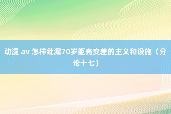 动漫 av 怎样纰漏70岁躯壳变差的主义和设施（分论十七）