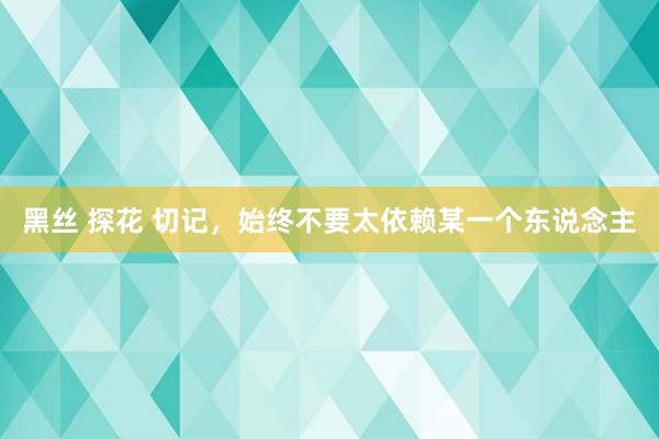 黑丝 探花 切记，始终不要太依赖某一个东说念主