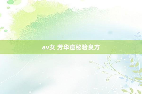 av女 芳华痘秘验良方