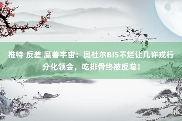 推特 反差 魔兽宇宙：奥杜尔BIS不烂让几许戎行分化领会，吃排骨终被反噬！