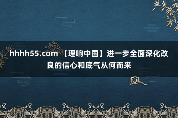 hhhh55.com 【理响中国】进一步全面深化改良的信心和底气从何而来