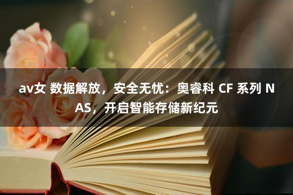 av女 数据解放，安全无忧：奥睿科 CF 系列 NAS，开启智能存储新纪元