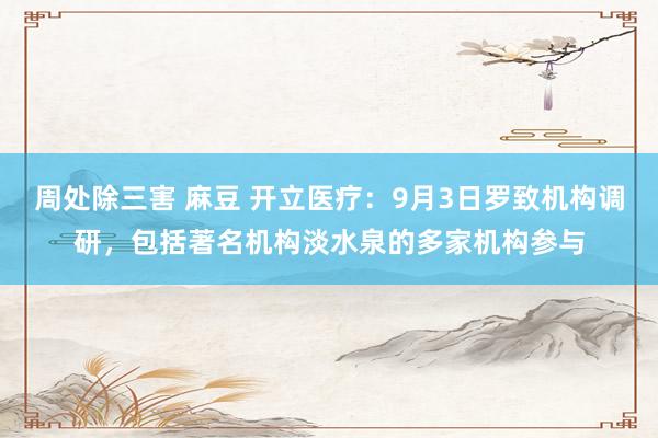 周处除三害 麻豆 开立医疗：9月3日罗致机构调研，包括著名机构淡水泉的多家机构参与