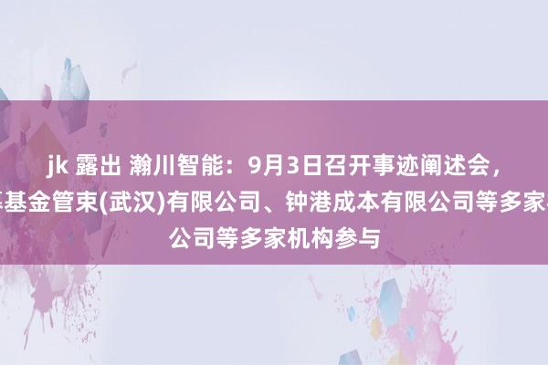 jk 露出 瀚川智能：9月3日召开事迹阐述会，粵佛私募基金管束(武汉)有限公司、钟港成本有限公司等多家机构参与