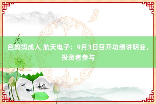 色妈妈成人 航天电子：9月3日召开功绩讲明会，投资者参与