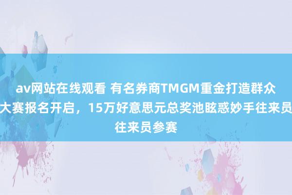 av网站在线观看 有名券商TMGM重金打造群众往来大赛报名开启，15万好意思元总奖池眩惑妙手往来员参赛