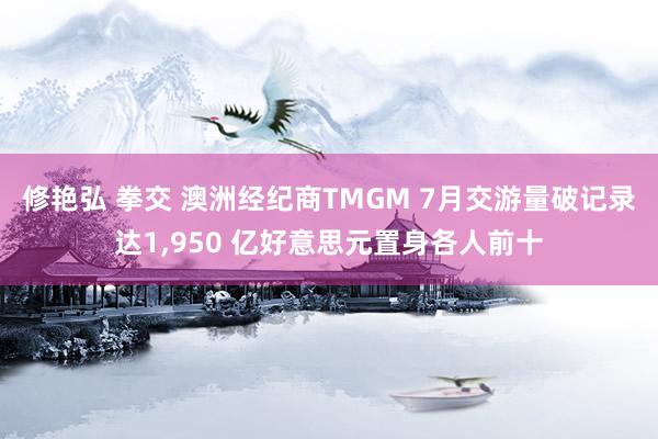 修艳弘 拳交 澳洲经纪商TMGM 7月交游量破记录达1，950 亿好意思元置身各人前十