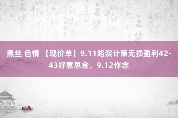 黑丝 色情 【现价单】9.11路演计策无损盈利42-43好意思金，9.12作念