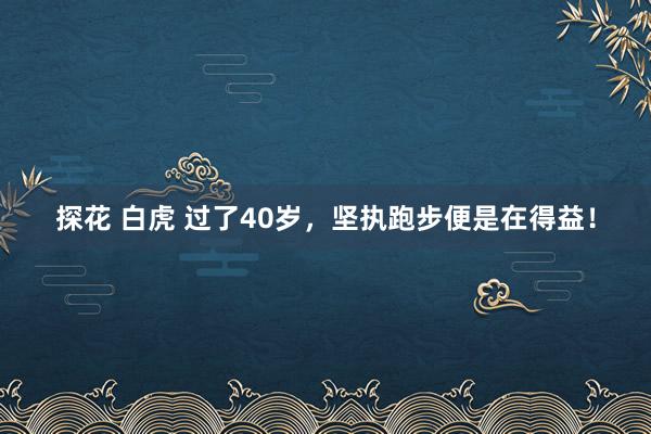 探花 白虎 过了40岁，坚执跑步便是在得益！