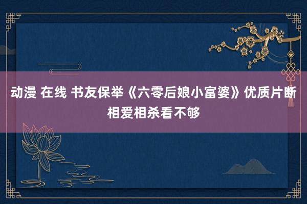 动漫 在线 书友保举《六零后娘小富婆》优质片断相爱相杀看不够