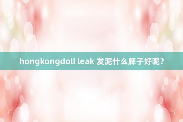 hongkongdoll leak 发泥什么牌子好呢？