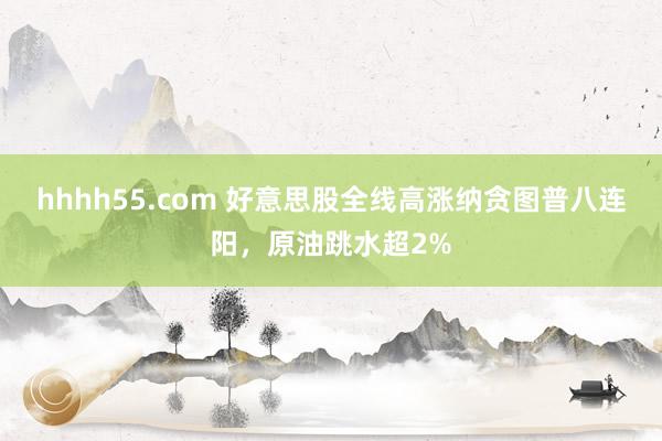 hhhh55.com 好意思股全线高涨纳贪图普八连阳，原油跳水超2%