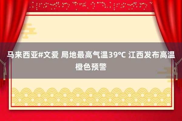 马来西亚#文爱 局地最高气温39℃ 江西发布高温橙色预警