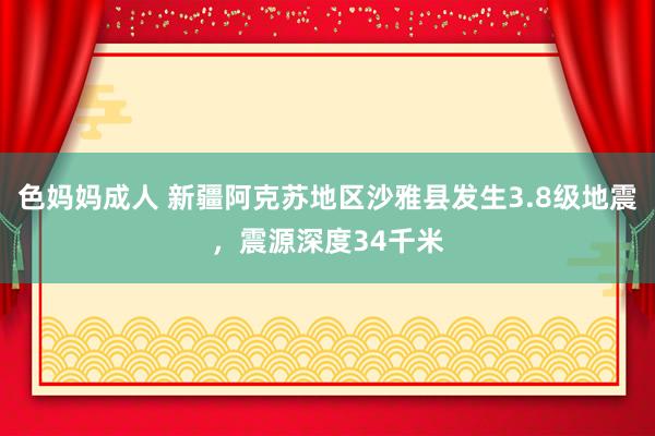 色妈妈成人 新疆阿克苏地区沙雅县发生3.8级地震，震源深度34千米