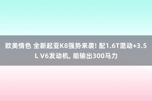 欧美情色 全新起亚K8强势来袭! 配1.6T混动+3.5L V6发动机， 能输出300马力