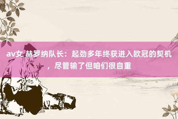 av女 赫罗纳队长：起劲多年终获进入欧冠的契机，尽管输了但咱们很自重