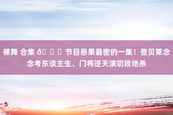 裸舞 合集 😂节目恶果最密的一集！登贝莱念念考东谈主生、门将逆天演叨致绝杀