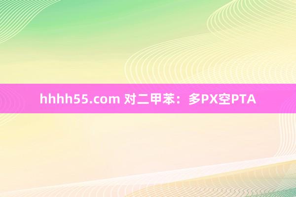 hhhh55.com 对二甲苯：多PX空PTA