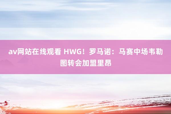 av网站在线观看 HWG！罗马诺：马赛中场韦勒图转会加盟里昂