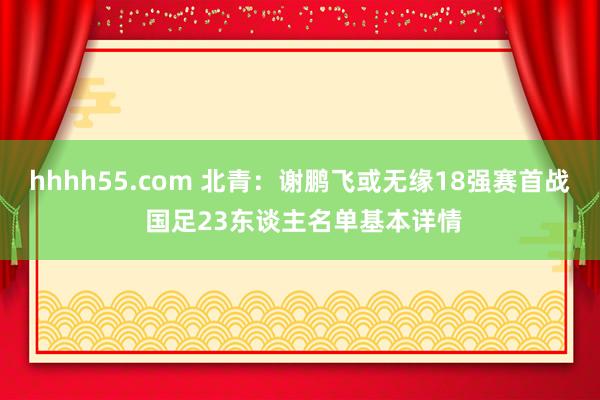 hhhh55.com 北青：谢鹏飞或无缘18强赛首战 国足23东谈主名单基本详情