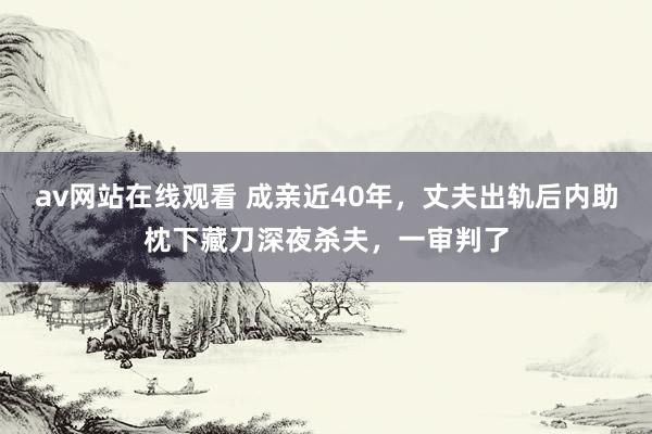 av网站在线观看 成亲近40年，丈夫出轨后内助枕下藏刀深夜杀夫，一审判了