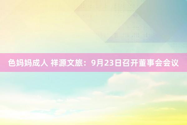 色妈妈成人 祥源文旅：9月23日召开董事会会议