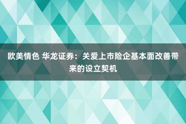 欧美情色 华龙证券：关爱上市险企基本面改善带来的设立契机