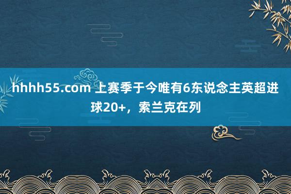 hhhh55.com 上赛季于今唯有6东说念主英超进球20+，索兰克在列