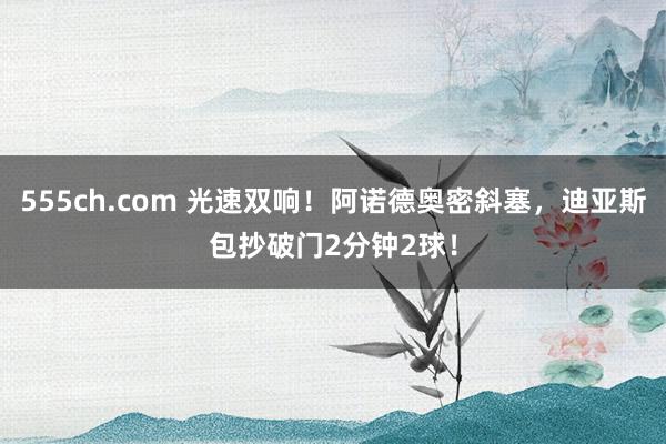 555ch.com 光速双响！阿诺德奥密斜塞，迪亚斯包抄破门2分钟2球！