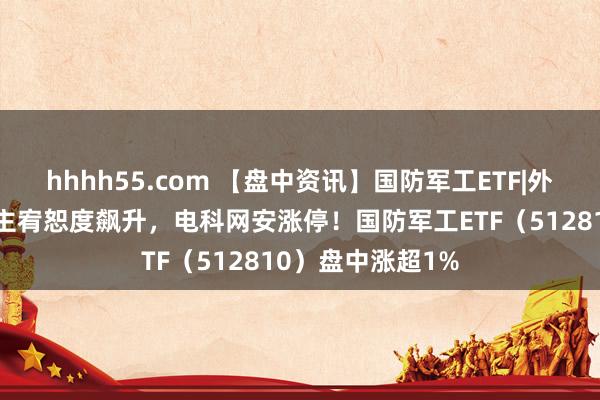 hhhh55.com 【盘中资讯】国防军工ETF|外洋突发！通讯自主宥恕度飙升，电科网安涨停！国防军工ETF（512810）盘中涨超1%