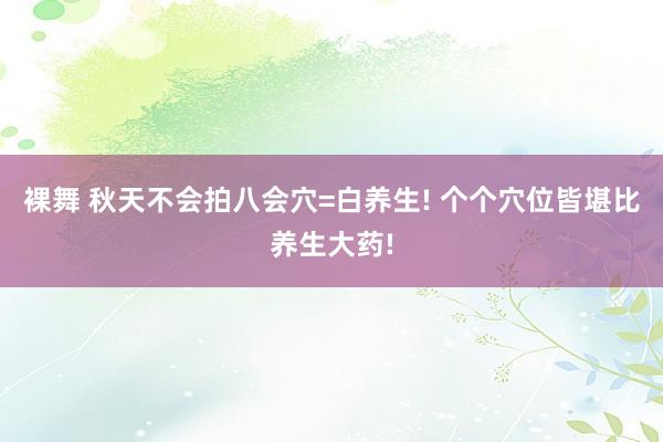 裸舞 秋天不会拍八会穴=白养生! 个个穴位皆堪比养生大药!