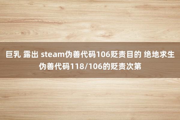 巨乳 露出 steam伪善代码106贬责目的 绝地求生伪善代码118/106的贬责次第