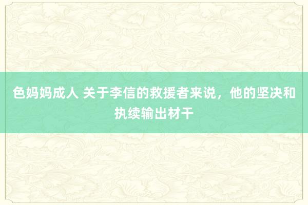 色妈妈成人 关于李信的救援者来说，他的坚决和执续输出材干