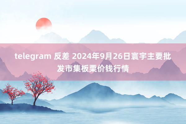 telegram 反差 2024年9月26日寰宇主要批发市集板栗价钱行情