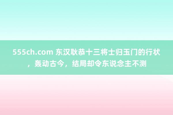 555ch.com 东汉耿恭十三将士归玉门的行状，轰动古今，结局却令东说念主不测