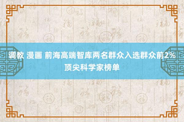 调教 漫画 前海高端智库两名群众入选群众前2%顶尖科学家榜单