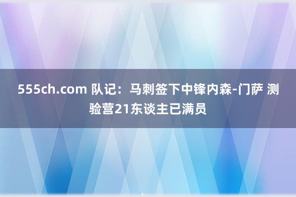 555ch.com 队记：马刺签下中锋内森-门萨 测验营21东谈主已满员