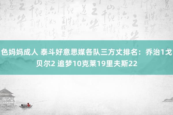 色妈妈成人 泰斗好意思媒各队三方丈排名：乔治1戈贝尔2 追梦10克莱19里夫斯22