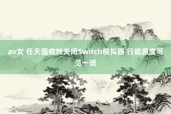 av女 任天国收效关闭Switch模拟器 行能源度可见一斑