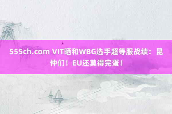 555ch.com VIT晒和WBG选手超等服战绩：昆仲们！EU还莫得完蛋！