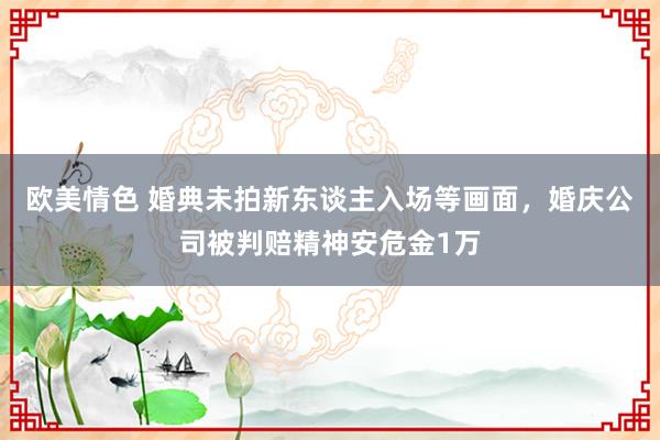 欧美情色 婚典未拍新东谈主入场等画面，婚庆公司被判赔精神安危金1万