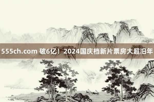 555ch.com 破6亿！2024国庆档新片票房大超旧年