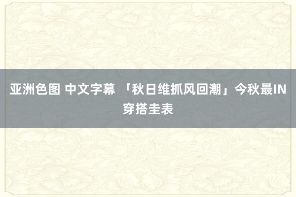 亚洲色图 中文字幕 「秋日维抓风回潮」今秋最IN穿搭圭表