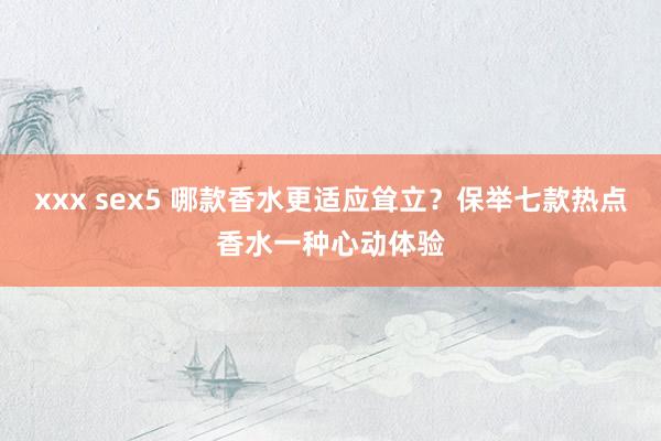 xxx sex5 哪款香水更适应耸立？保举七款热点香水一种心动体验