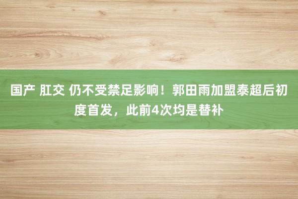 国产 肛交 仍不受禁足影响！郭田雨加盟泰超后初度首发，此前4次均是替补