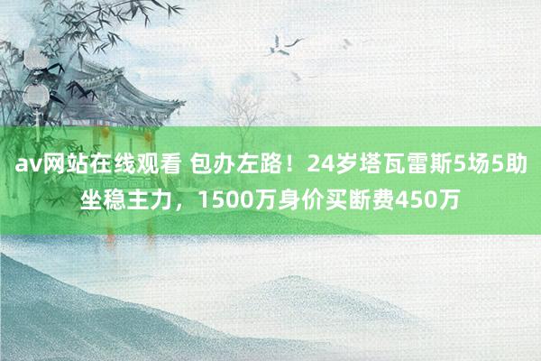 av网站在线观看 包办左路！24岁塔瓦雷斯5场5助坐稳主力，1500万身价买断费450万