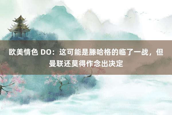 欧美情色 DO：这可能是滕哈格的临了一战，但曼联还莫得作念出决定