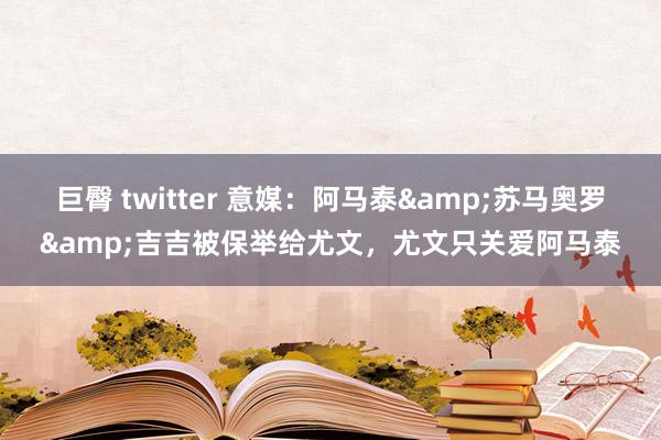 巨臀 twitter 意媒：阿马泰&苏马奥罗&吉吉被保举给尤文，尤文只关爱阿马泰