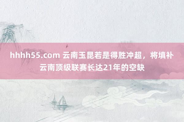 hhhh55.com 云南玉昆若是得胜冲超，将填补云南顶级联赛长达21年的空缺