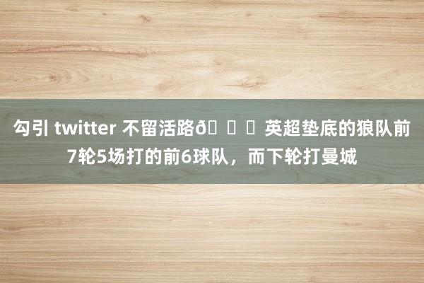 勾引 twitter 不留活路😇英超垫底的狼队前7轮5场打的前6球队，而下轮打曼城